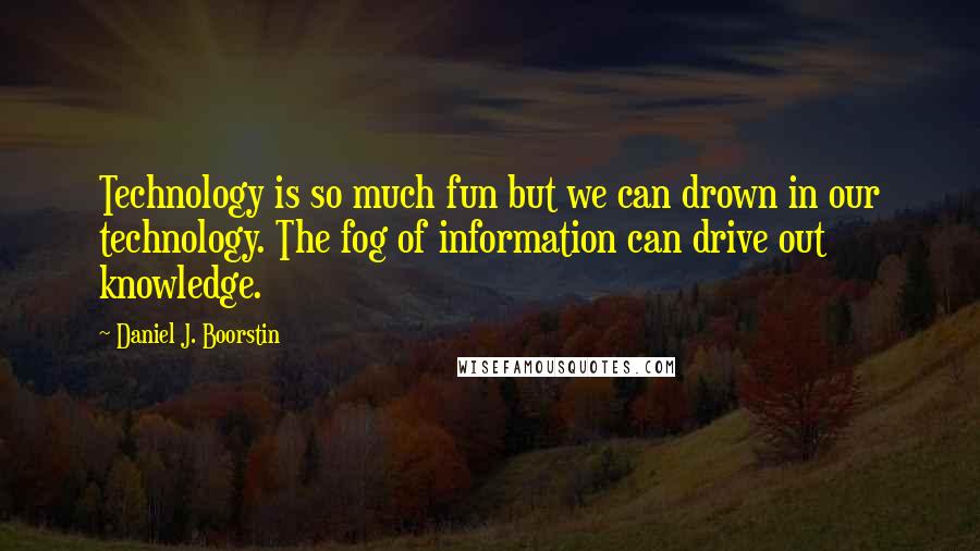 Daniel J. Boorstin Quotes: Technology is so much fun but we can drown in our technology. The fog of information can drive out knowledge.