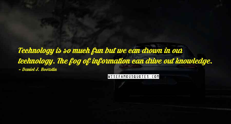 Daniel J. Boorstin Quotes: Technology is so much fun but we can drown in our technology. The fog of information can drive out knowledge.