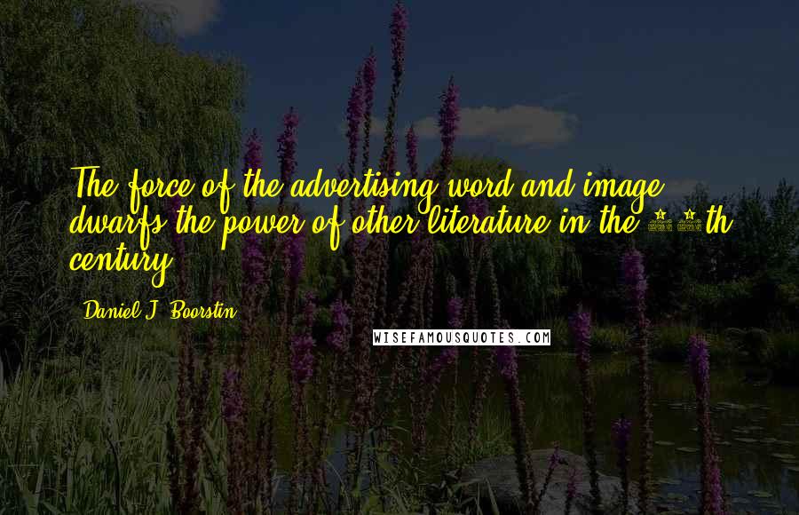 Daniel J. Boorstin Quotes: The force of the advertising word and image dwarfs the power of other literature in the 20th century.