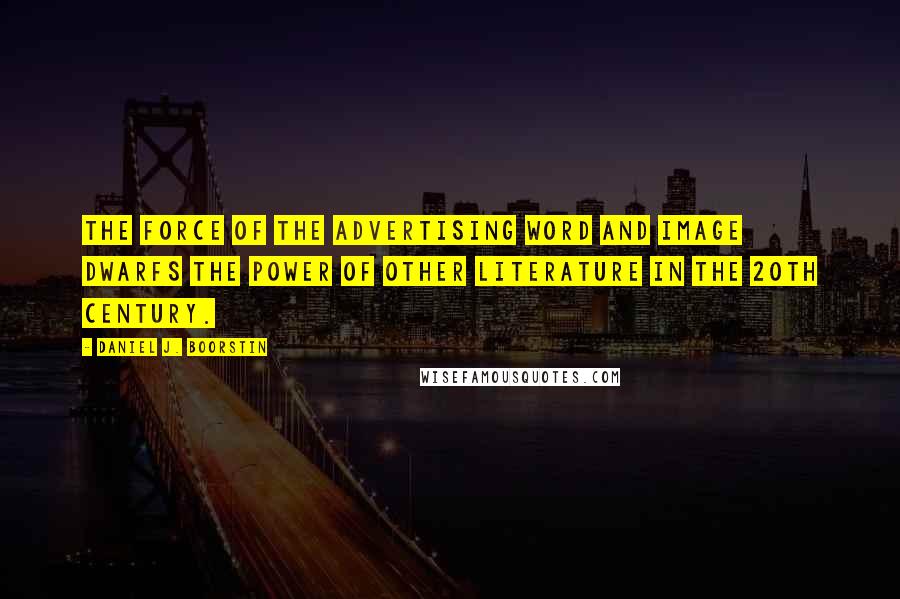 Daniel J. Boorstin Quotes: The force of the advertising word and image dwarfs the power of other literature in the 20th century.