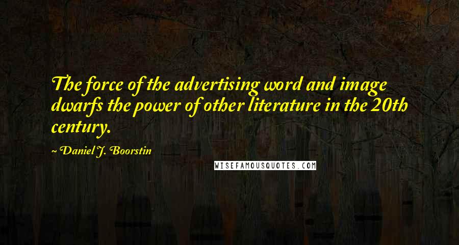 Daniel J. Boorstin Quotes: The force of the advertising word and image dwarfs the power of other literature in the 20th century.