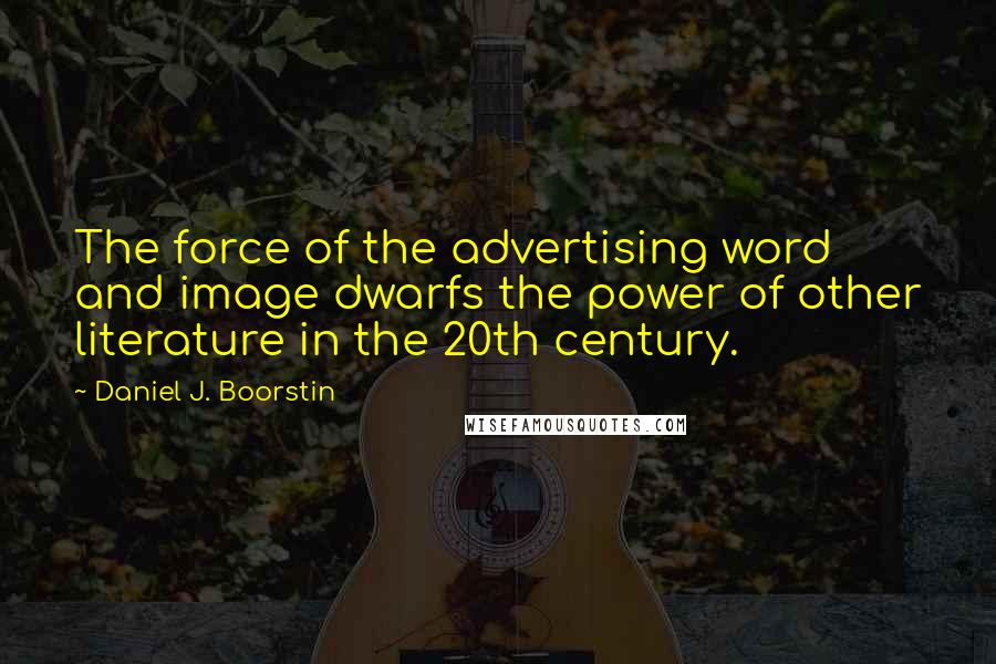 Daniel J. Boorstin Quotes: The force of the advertising word and image dwarfs the power of other literature in the 20th century.