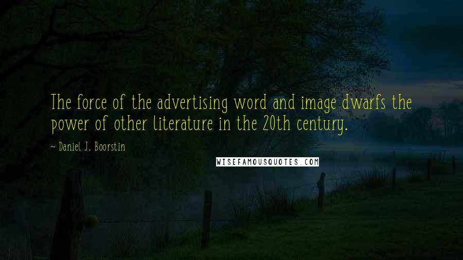 Daniel J. Boorstin Quotes: The force of the advertising word and image dwarfs the power of other literature in the 20th century.