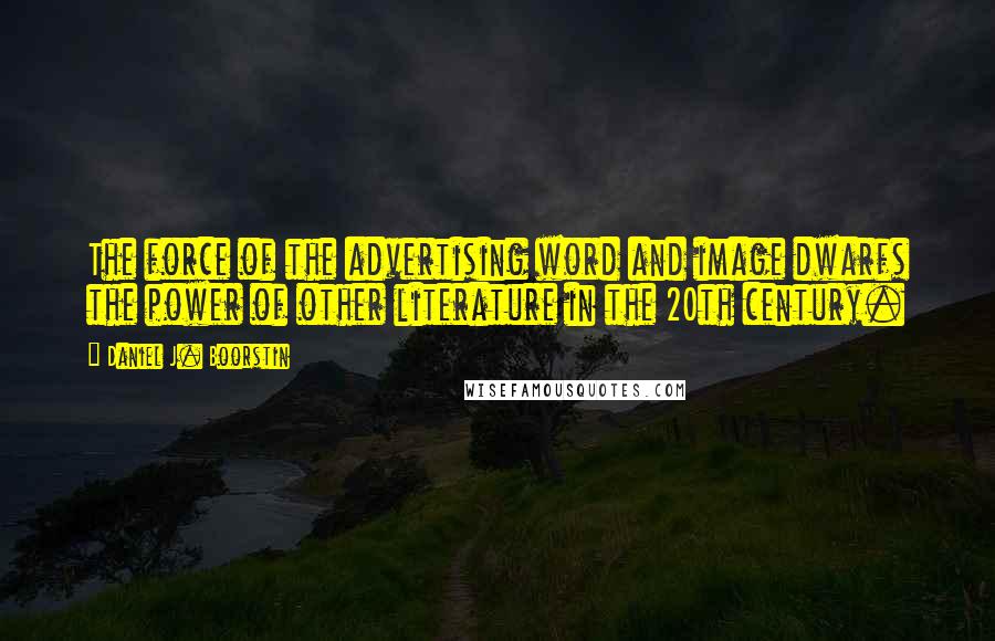 Daniel J. Boorstin Quotes: The force of the advertising word and image dwarfs the power of other literature in the 20th century.