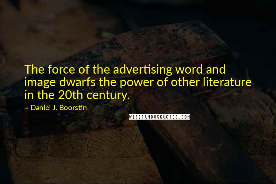 Daniel J. Boorstin Quotes: The force of the advertising word and image dwarfs the power of other literature in the 20th century.
