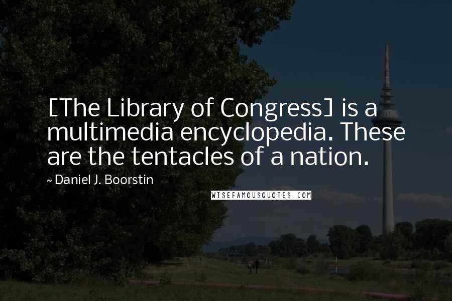 Daniel J. Boorstin Quotes: [The Library of Congress] is a multimedia encyclopedia. These are the tentacles of a nation.