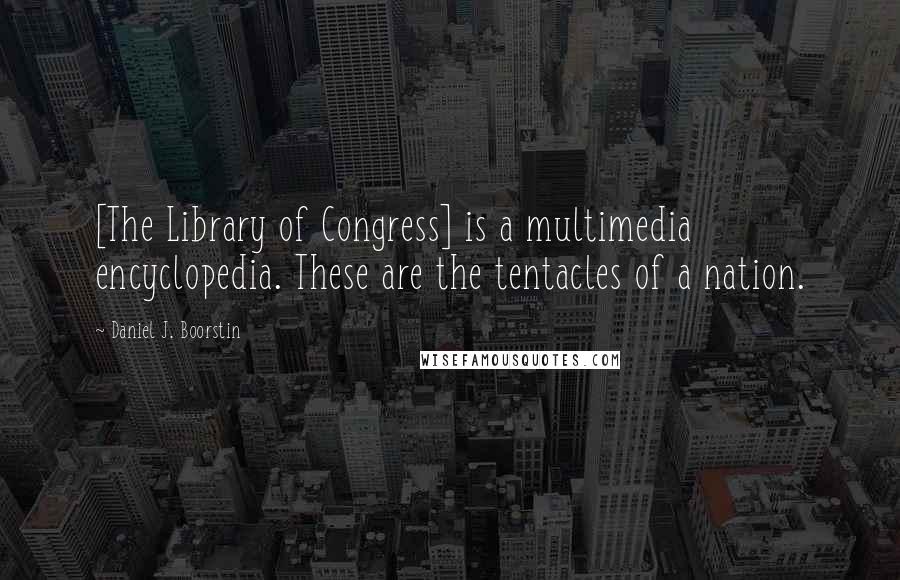 Daniel J. Boorstin Quotes: [The Library of Congress] is a multimedia encyclopedia. These are the tentacles of a nation.