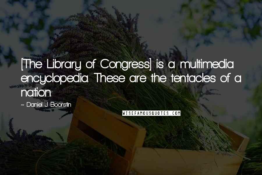 Daniel J. Boorstin Quotes: [The Library of Congress] is a multimedia encyclopedia. These are the tentacles of a nation.