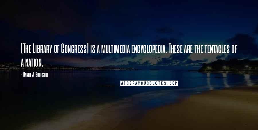 Daniel J. Boorstin Quotes: [The Library of Congress] is a multimedia encyclopedia. These are the tentacles of a nation.