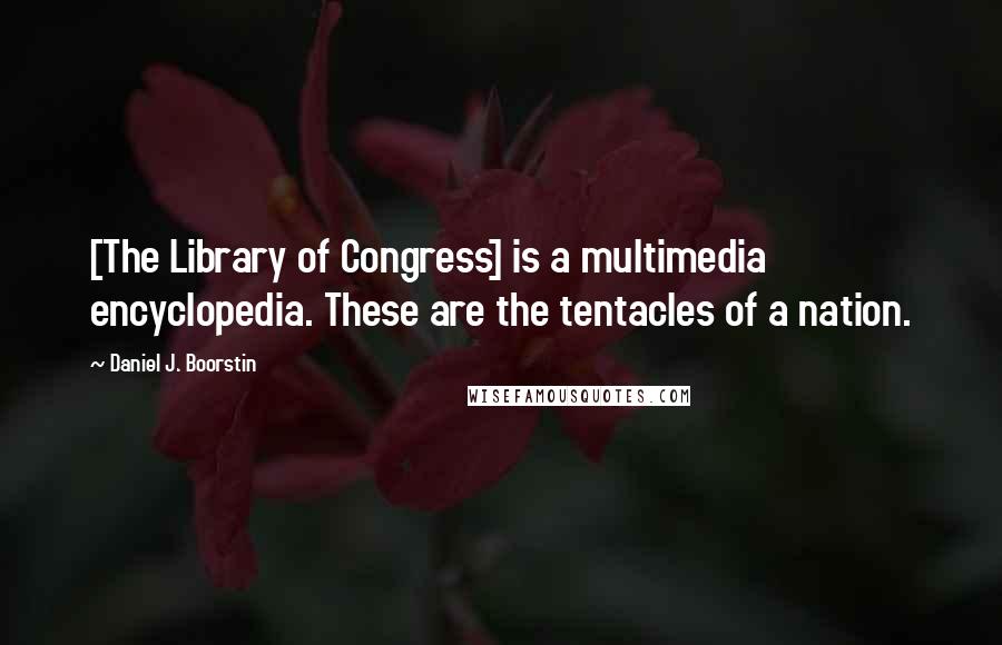 Daniel J. Boorstin Quotes: [The Library of Congress] is a multimedia encyclopedia. These are the tentacles of a nation.