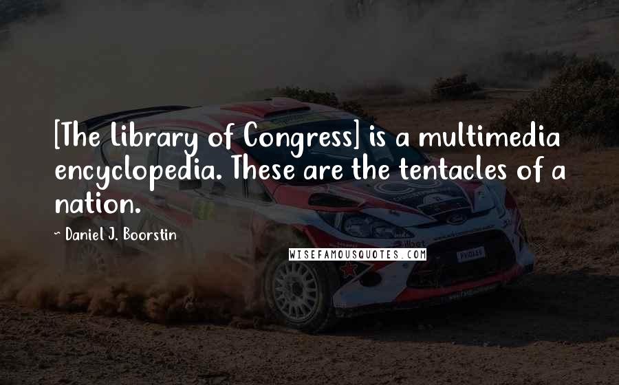 Daniel J. Boorstin Quotes: [The Library of Congress] is a multimedia encyclopedia. These are the tentacles of a nation.