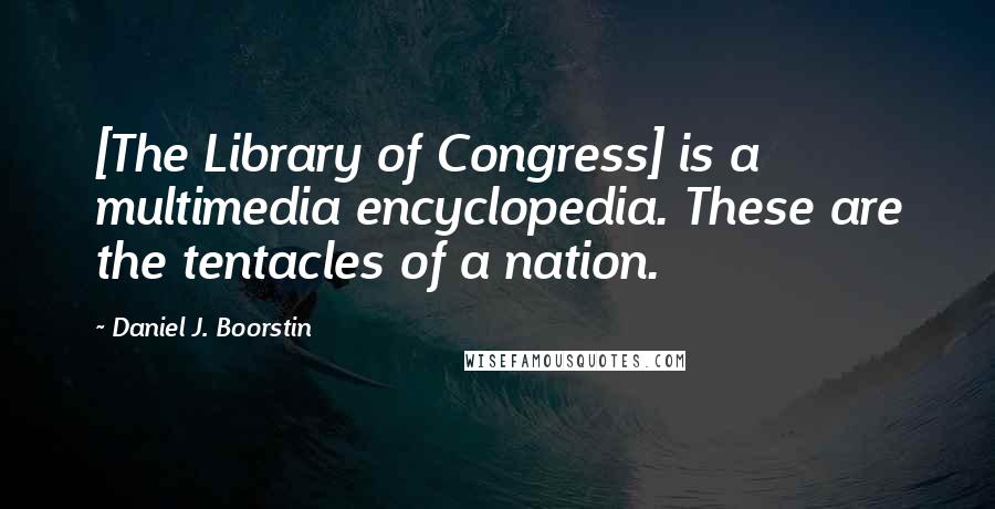 Daniel J. Boorstin Quotes: [The Library of Congress] is a multimedia encyclopedia. These are the tentacles of a nation.