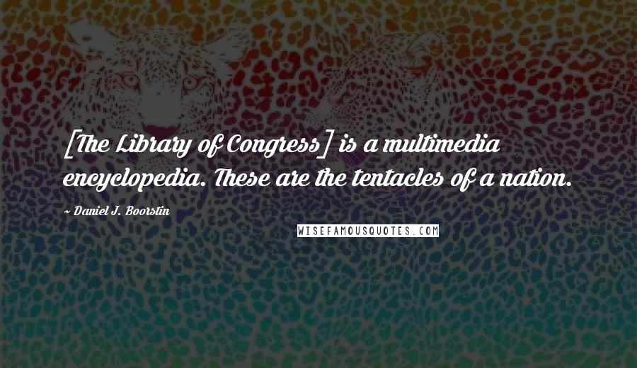 Daniel J. Boorstin Quotes: [The Library of Congress] is a multimedia encyclopedia. These are the tentacles of a nation.