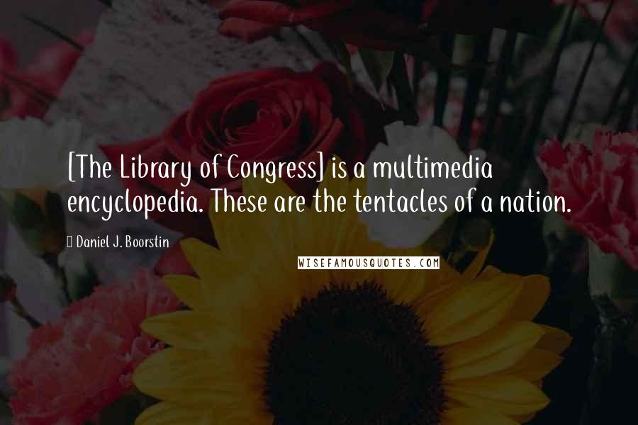 Daniel J. Boorstin Quotes: [The Library of Congress] is a multimedia encyclopedia. These are the tentacles of a nation.