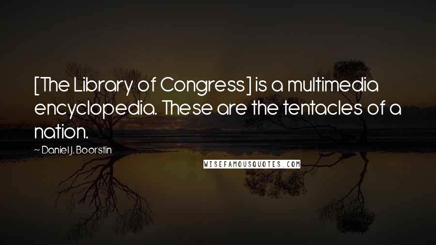 Daniel J. Boorstin Quotes: [The Library of Congress] is a multimedia encyclopedia. These are the tentacles of a nation.