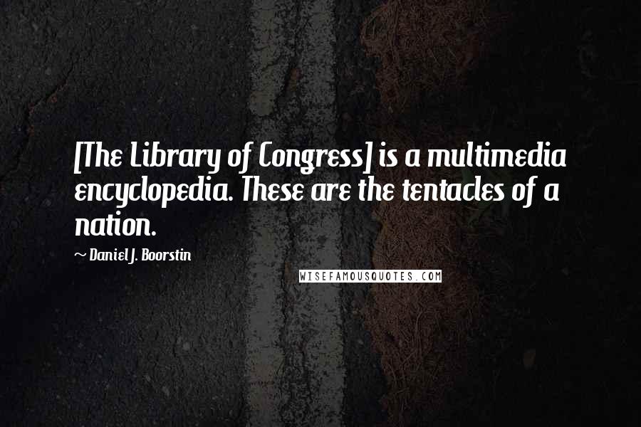 Daniel J. Boorstin Quotes: [The Library of Congress] is a multimedia encyclopedia. These are the tentacles of a nation.