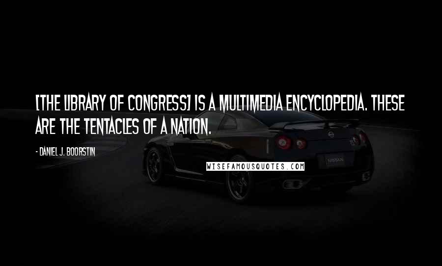 Daniel J. Boorstin Quotes: [The Library of Congress] is a multimedia encyclopedia. These are the tentacles of a nation.