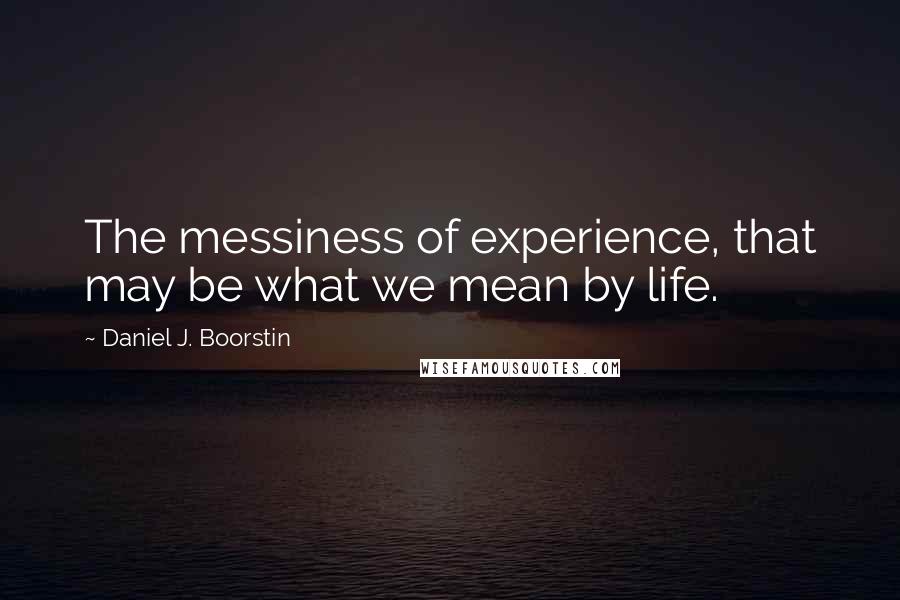 Daniel J. Boorstin Quotes: The messiness of experience, that may be what we mean by life.