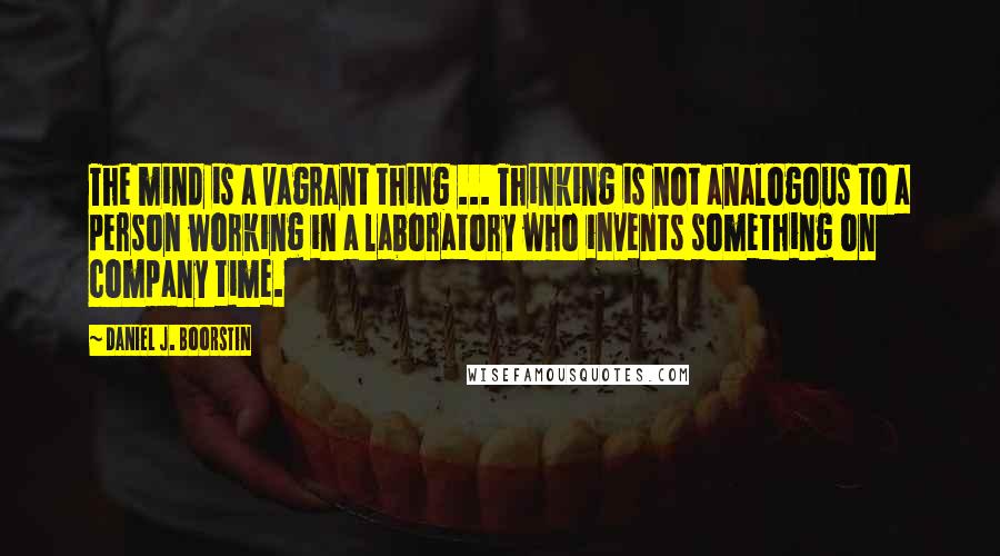 Daniel J. Boorstin Quotes: The mind is a vagrant thing ... Thinking is not analogous to a person working in a laboratory who invents something on company time.