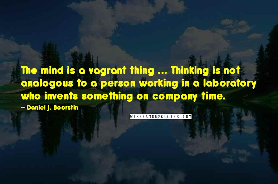 Daniel J. Boorstin Quotes: The mind is a vagrant thing ... Thinking is not analogous to a person working in a laboratory who invents something on company time.