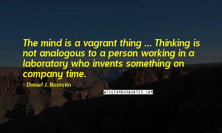 Daniel J. Boorstin Quotes: The mind is a vagrant thing ... Thinking is not analogous to a person working in a laboratory who invents something on company time.