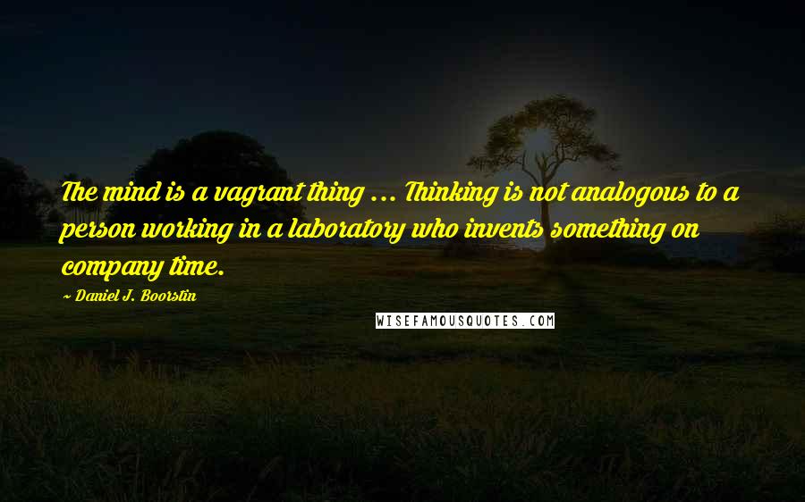 Daniel J. Boorstin Quotes: The mind is a vagrant thing ... Thinking is not analogous to a person working in a laboratory who invents something on company time.