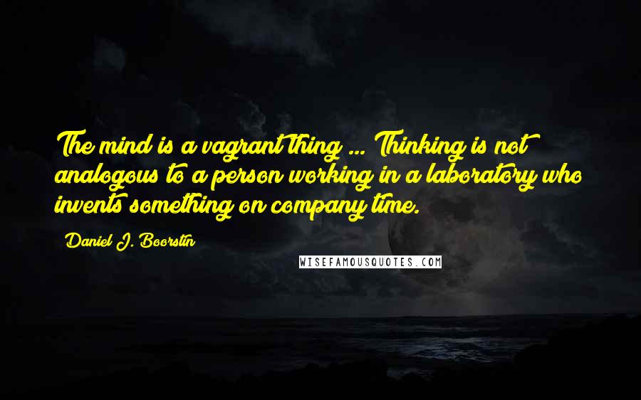 Daniel J. Boorstin Quotes: The mind is a vagrant thing ... Thinking is not analogous to a person working in a laboratory who invents something on company time.