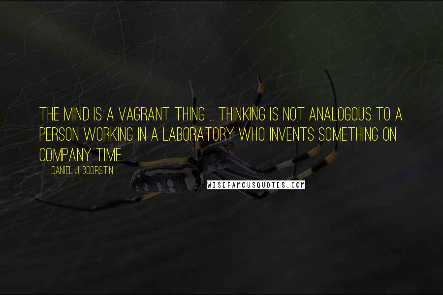 Daniel J. Boorstin Quotes: The mind is a vagrant thing ... Thinking is not analogous to a person working in a laboratory who invents something on company time.