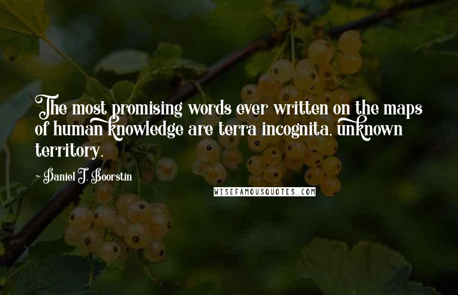 Daniel J. Boorstin Quotes: The most promising words ever written on the maps of human knowledge are terra incognita, unknown territory.