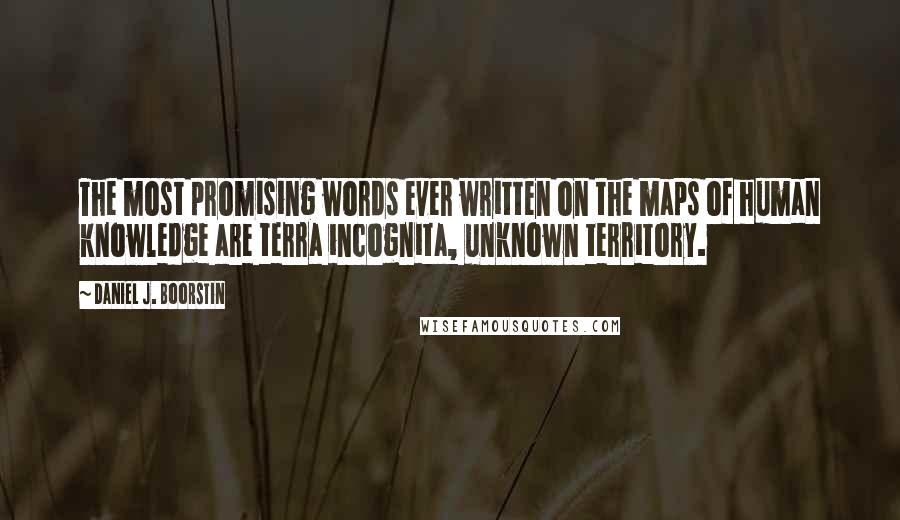 Daniel J. Boorstin Quotes: The most promising words ever written on the maps of human knowledge are terra incognita, unknown territory.