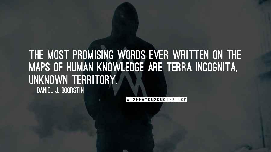 Daniel J. Boorstin Quotes: The most promising words ever written on the maps of human knowledge are terra incognita, unknown territory.