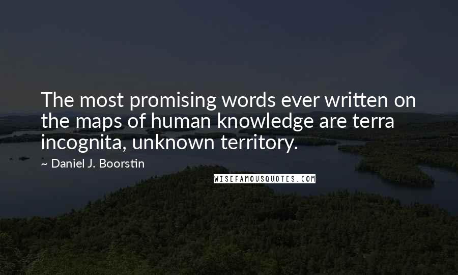 Daniel J. Boorstin Quotes: The most promising words ever written on the maps of human knowledge are terra incognita, unknown territory.