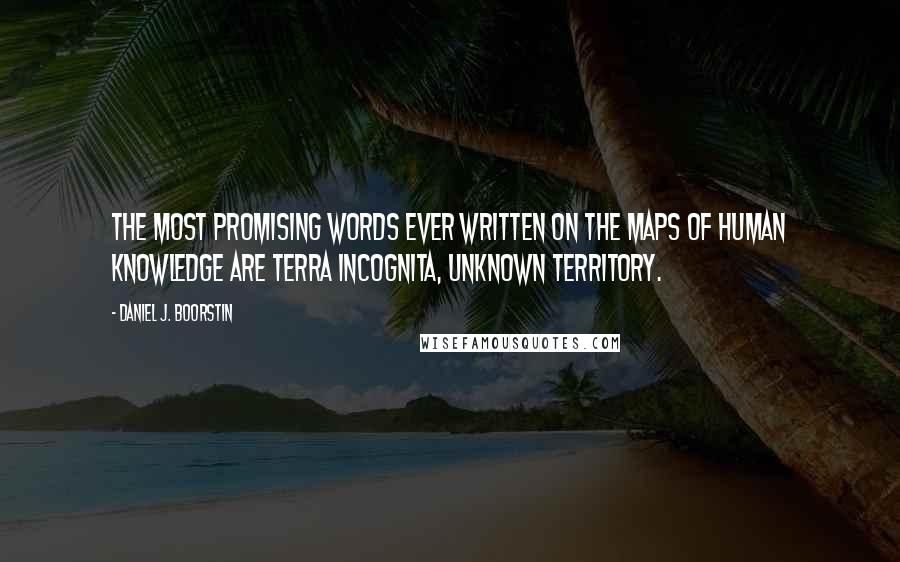 Daniel J. Boorstin Quotes: The most promising words ever written on the maps of human knowledge are terra incognita, unknown territory.