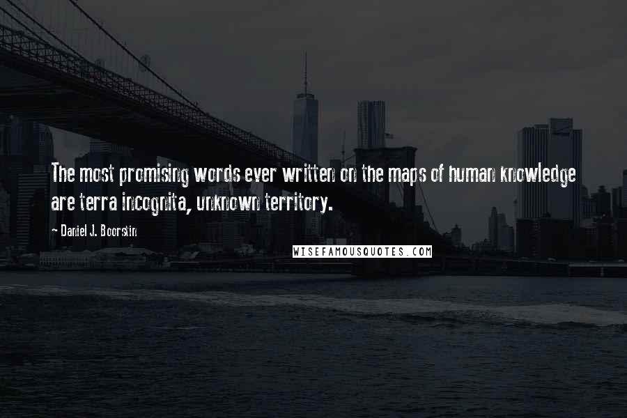 Daniel J. Boorstin Quotes: The most promising words ever written on the maps of human knowledge are terra incognita, unknown territory.