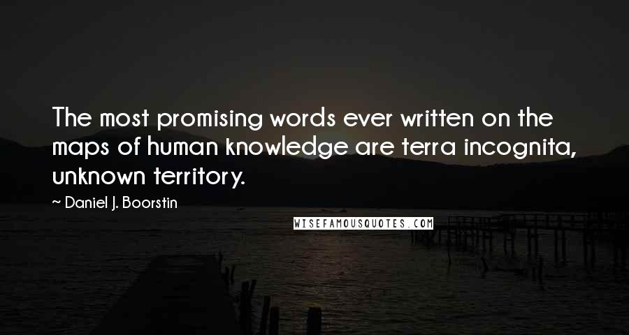 Daniel J. Boorstin Quotes: The most promising words ever written on the maps of human knowledge are terra incognita, unknown territory.