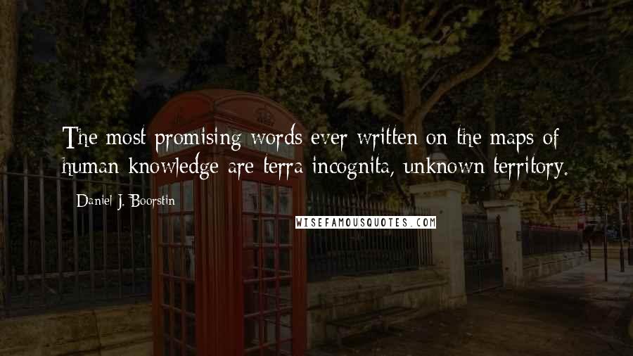 Daniel J. Boorstin Quotes: The most promising words ever written on the maps of human knowledge are terra incognita, unknown territory.