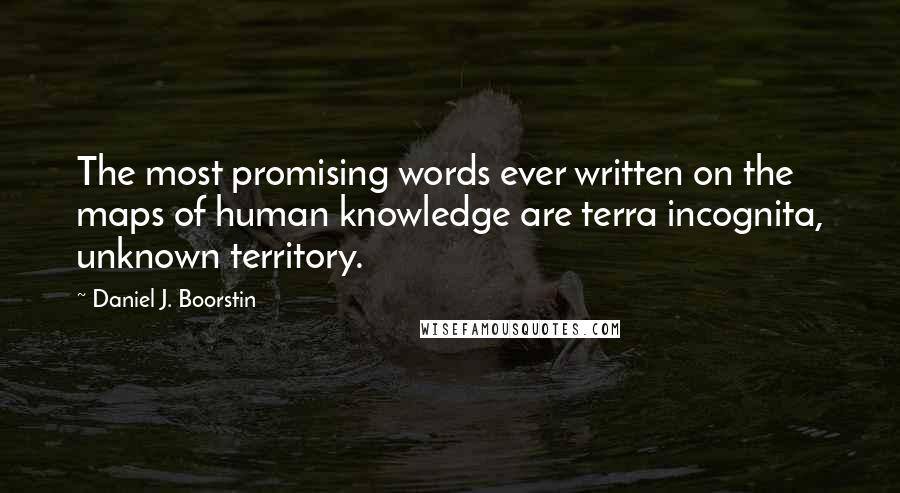 Daniel J. Boorstin Quotes: The most promising words ever written on the maps of human knowledge are terra incognita, unknown territory.