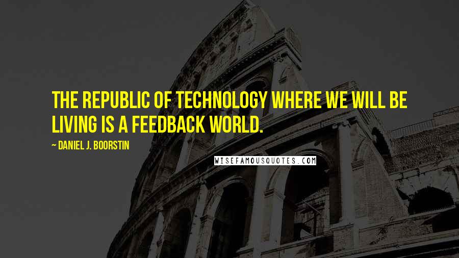Daniel J. Boorstin Quotes: The Republic of Technology where we will be living is a feedback world.