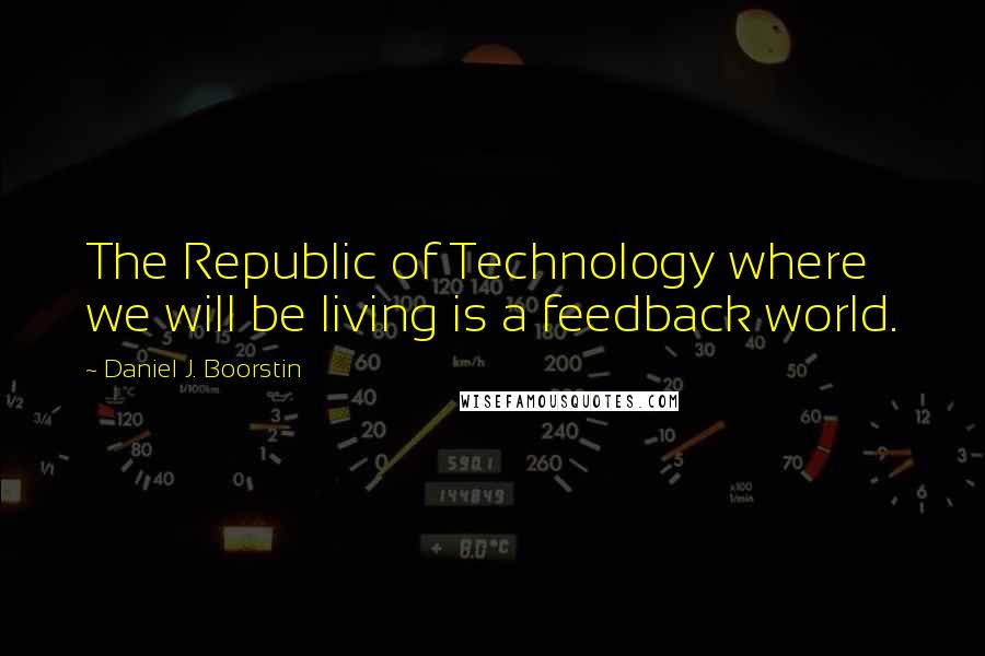 Daniel J. Boorstin Quotes: The Republic of Technology where we will be living is a feedback world.