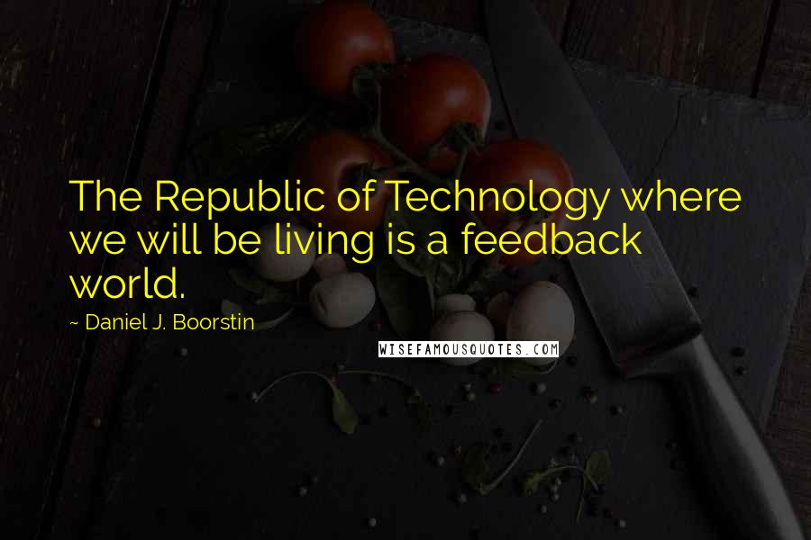 Daniel J. Boorstin Quotes: The Republic of Technology where we will be living is a feedback world.
