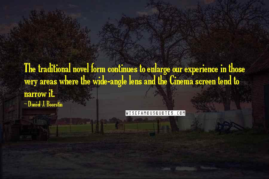 Daniel J. Boorstin Quotes: The traditional novel form continues to enlarge our experience in those very areas where the wide-angle lens and the Cinema screen tend to narrow it.