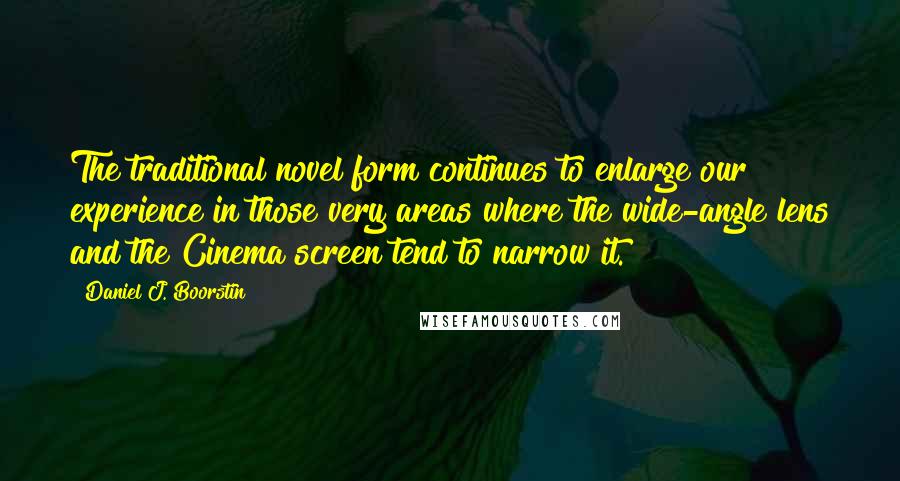 Daniel J. Boorstin Quotes: The traditional novel form continues to enlarge our experience in those very areas where the wide-angle lens and the Cinema screen tend to narrow it.