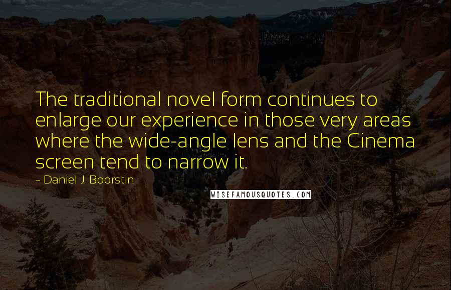 Daniel J. Boorstin Quotes: The traditional novel form continues to enlarge our experience in those very areas where the wide-angle lens and the Cinema screen tend to narrow it.