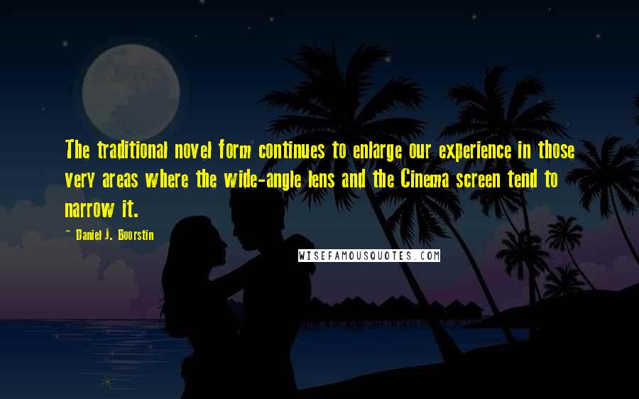 Daniel J. Boorstin Quotes: The traditional novel form continues to enlarge our experience in those very areas where the wide-angle lens and the Cinema screen tend to narrow it.