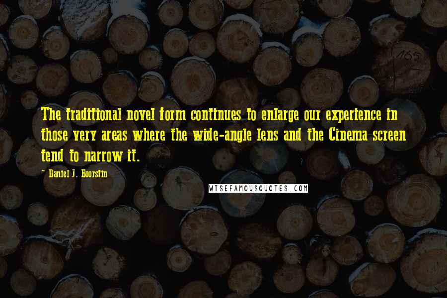 Daniel J. Boorstin Quotes: The traditional novel form continues to enlarge our experience in those very areas where the wide-angle lens and the Cinema screen tend to narrow it.