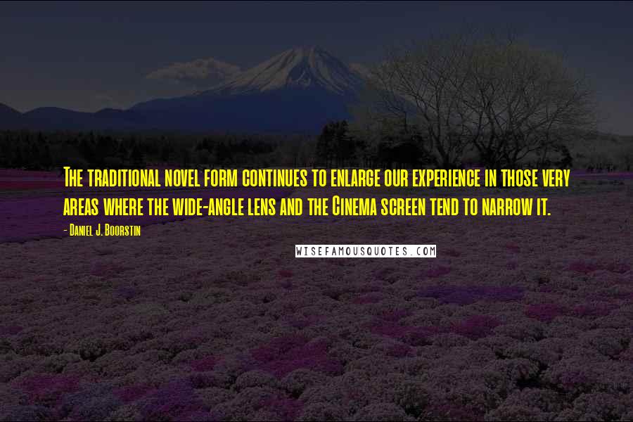 Daniel J. Boorstin Quotes: The traditional novel form continues to enlarge our experience in those very areas where the wide-angle lens and the Cinema screen tend to narrow it.