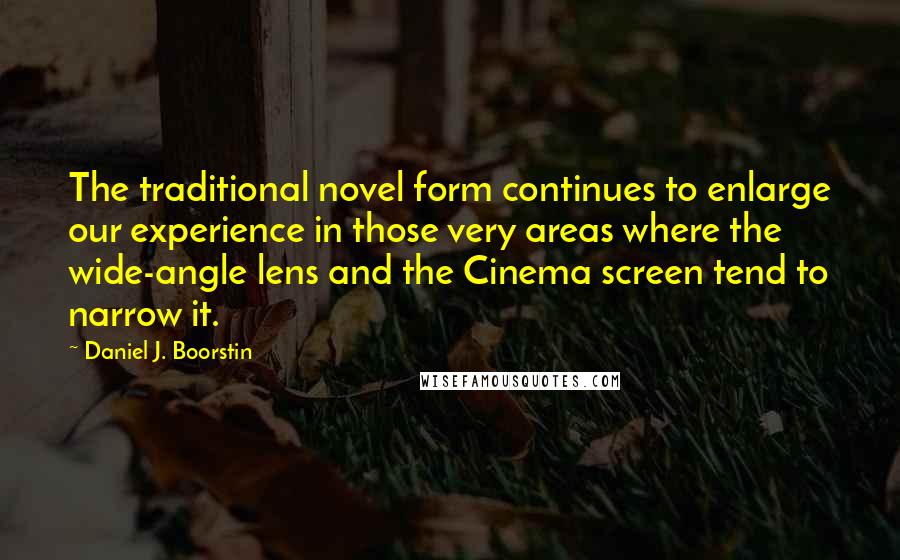 Daniel J. Boorstin Quotes: The traditional novel form continues to enlarge our experience in those very areas where the wide-angle lens and the Cinema screen tend to narrow it.