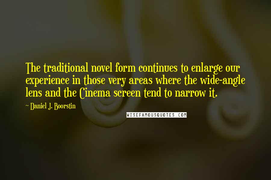 Daniel J. Boorstin Quotes: The traditional novel form continues to enlarge our experience in those very areas where the wide-angle lens and the Cinema screen tend to narrow it.