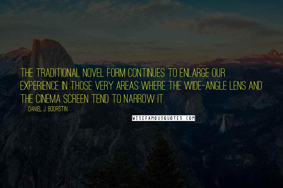 Daniel J. Boorstin Quotes: The traditional novel form continues to enlarge our experience in those very areas where the wide-angle lens and the Cinema screen tend to narrow it.