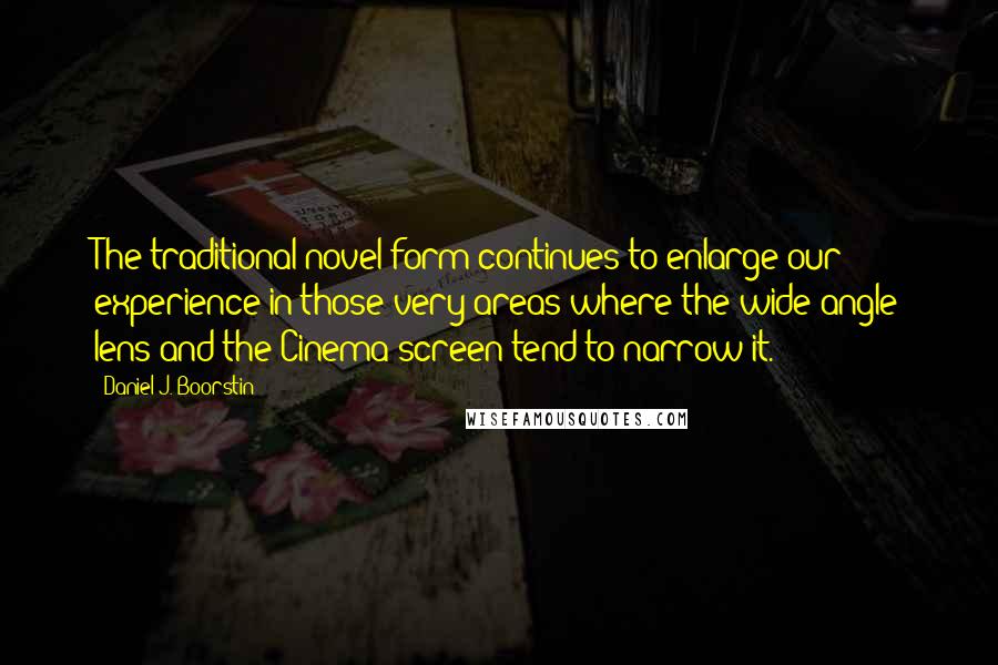 Daniel J. Boorstin Quotes: The traditional novel form continues to enlarge our experience in those very areas where the wide-angle lens and the Cinema screen tend to narrow it.